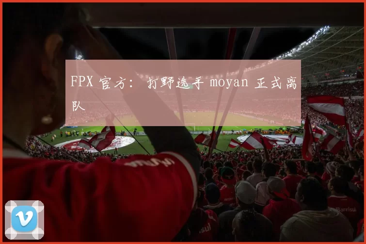 FPX 官方：打野选手 moyan 正式离队