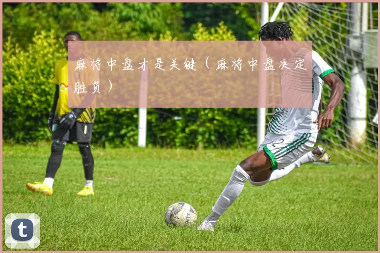 麻将中盘才是关键（麻将中盘决定胜负）