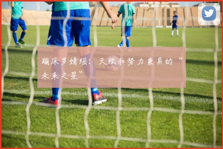 蹦床罗婧瑶：天赋和努力兼具的“未来之星”