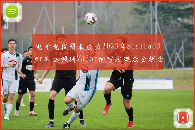 电子竞技图表成为2025年StarLadder布达佩斯Major的官方观众分析合作伙伴