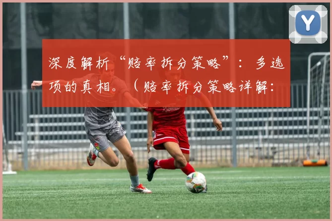 深度解析“赔率拆分策略”：多选项的真相。（赔率拆分策略详解：解码多选项的底层逻辑）