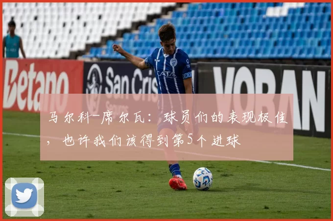 马尔科-席尔瓦：球员们的表现极佳，也许我们该得到第5个进球
