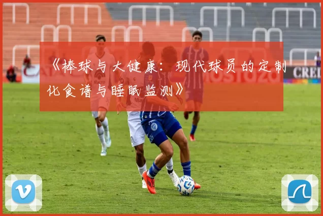 《棒球与大健康：现代球员的定制化食谱与睡眠监测》