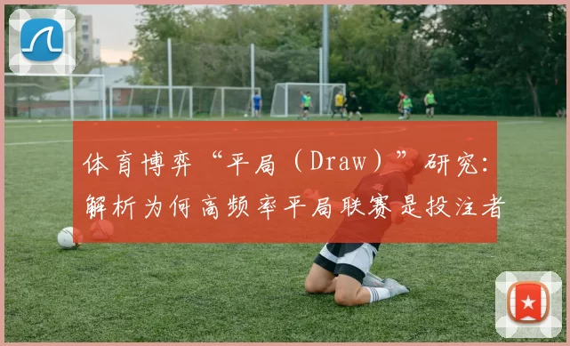 体育博弈“平局（Draw）”研究：解析为何高频率平局联赛是投注者的资金黑洞。（平局之谜：高平局率联赛如何成为投注者的资金黑洞）