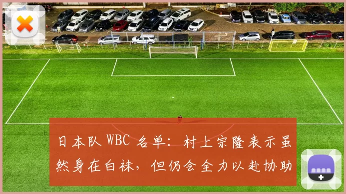 日本队 WBC 名单：村上宗隆表示虽然身在白袜，但仍会全力以赴协助日本卫冕