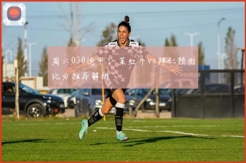 周六030德甲 ：莱红牛vs拜仁预测比分推荐解析