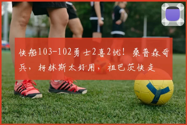 快船103-102勇士2喜2忧！桑普森奇兵，柯林斯太好用，祖巴茨快走