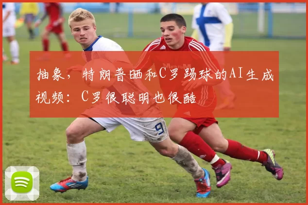 抽象，特朗普晒和C罗踢球的AI生成视频：C罗很聪明也很酷