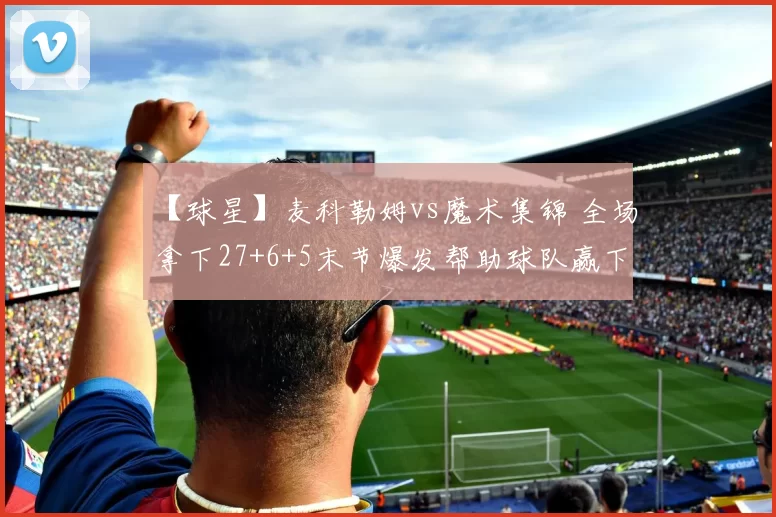 【球星】麦科勒姆vs魔术集锦 全场拿下27+6+5末节爆发帮助球队赢下比赛＂
