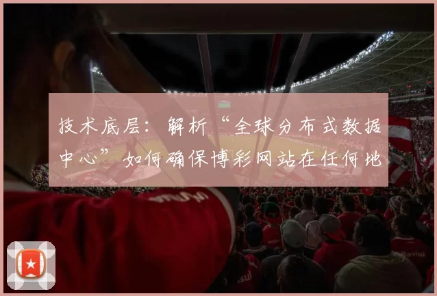 技术底层：解析“全球分布式数据中心”如何确保博彩网站在任何地区都能访问。（技术解读：全球分布式数据中心如何保障博彩网站的跨区域高可用）