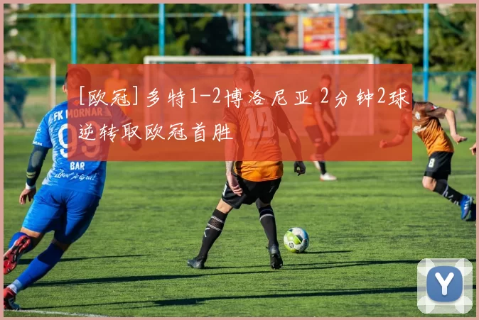 [欧冠]多特1-2博洛尼亚 2分钟2球逆转取欧冠首胜