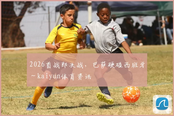 2026首战即决战，巴萨硬碰西班牙～kaiyun体育资讯