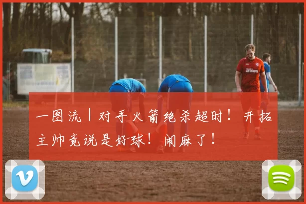 一图流｜对手火箭绝杀超时！开拓主帅竟说是好球！闹麻了！