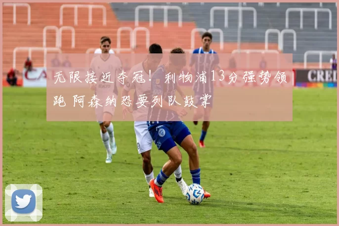 无限接近夺冠！利物浦13分强势领跑 阿森纳恐要列队鼓掌