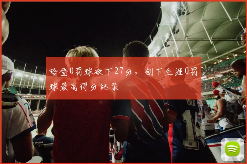 哈登0罚球砍下27分，创下生涯0罚球最高得分纪录