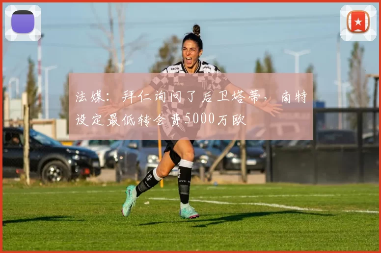 法媒：拜仁询问了后卫塔蒂，南特设定最低转会费5000万欧