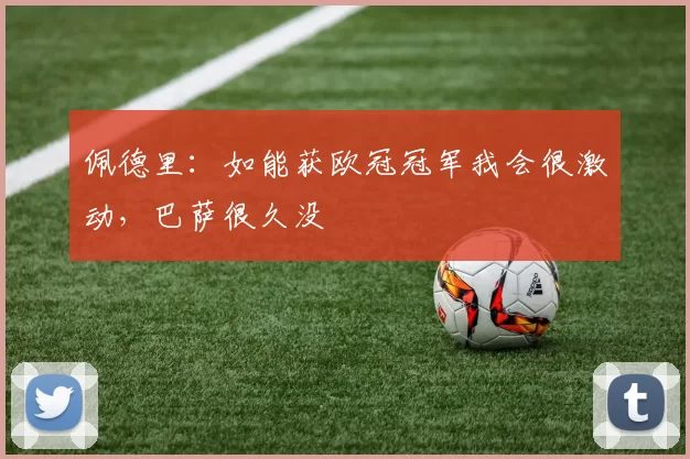 佩德里：如能获欧冠冠军我会很激动，巴萨很久没