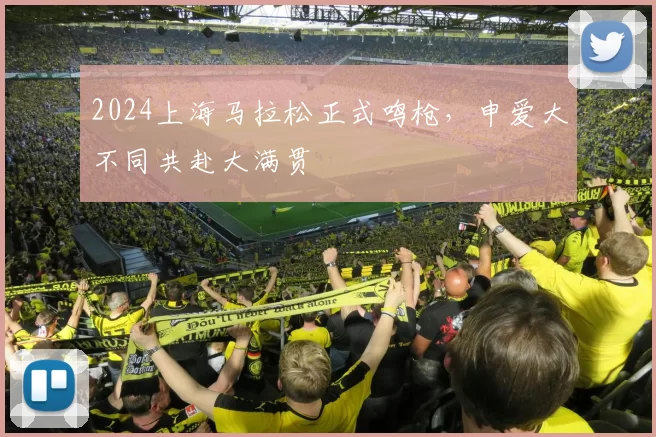 2024上海马拉松正式鸣枪，申爱大不同共赴大满贯