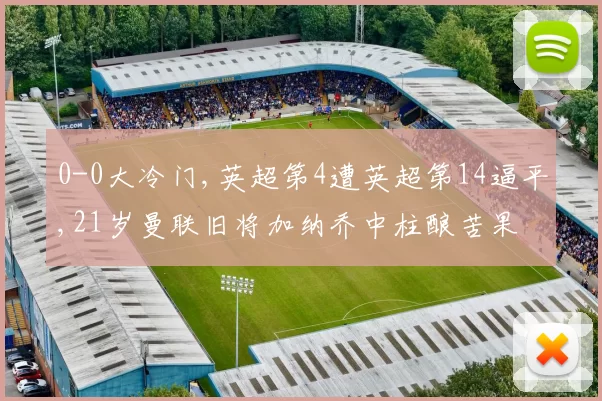 0-0大冷门,英超第4遭英超第14逼平,21岁曼联旧将加纳乔中柱酿苦果