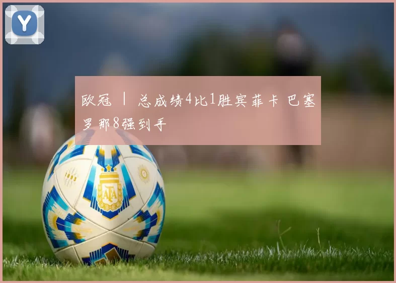 欧冠 ｜ 总成绩4比1胜宾菲卡 巴塞罗那8强到手