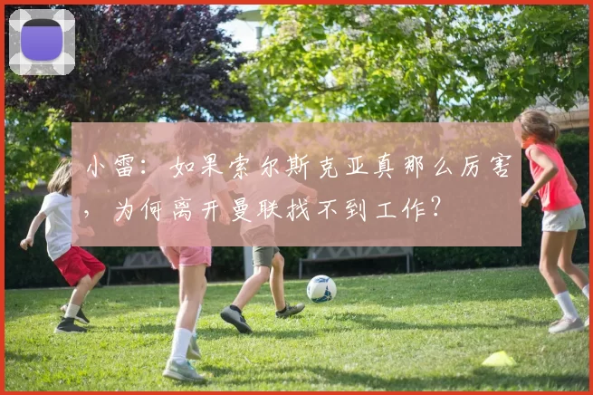 小雷：如果索尔斯克亚真那么厉害，为何离开曼联找不到工作？