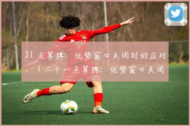 21 点算牌：优势窗口关闭时的应对。（二十一点算牌：优势窗口关闭后的应对策略）