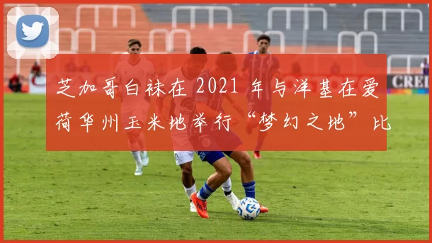芝加哥白袜在 2021 年与洋基在爱荷华州玉米地举行“梦幻之地”比赛，再现影史经典