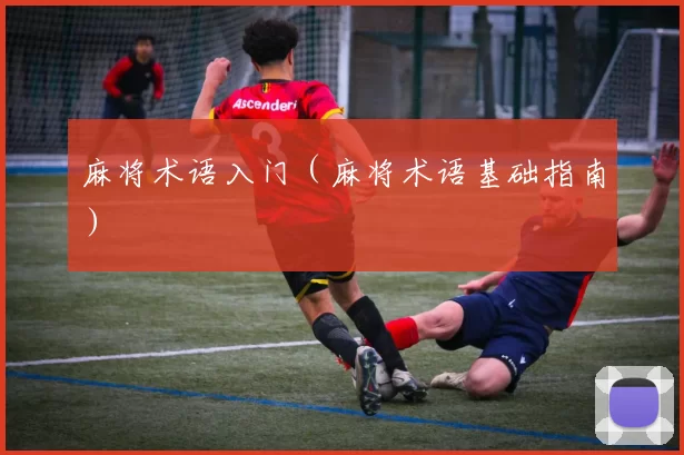 麻将术语入门（麻将术语基础指南）