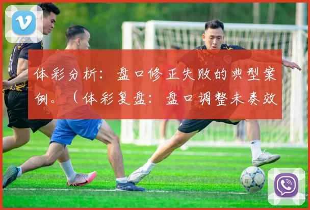体彩分析：盘口修正失败的典型案例。（体彩复盘：盘口调整未奏效的典型案例）