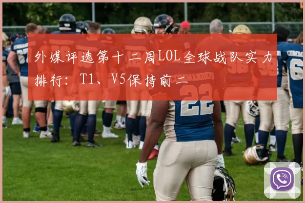 外媒评选第十二周LOL全球战队实力排行：T1、V5保持前二