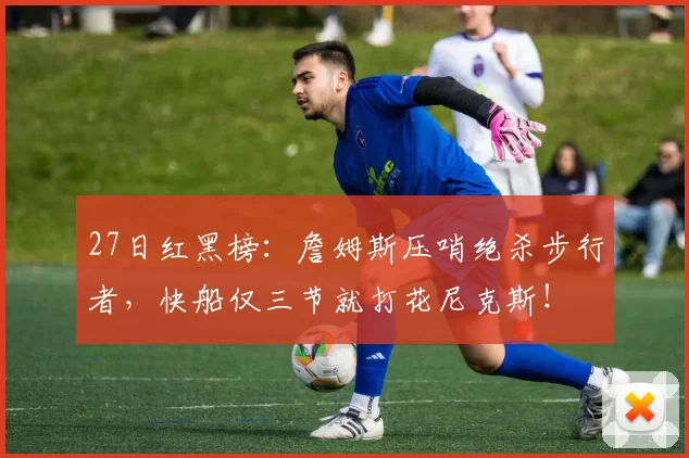 27日红黑榜：詹姆斯压哨绝杀步行者，快船仅三节就打花尼克斯！