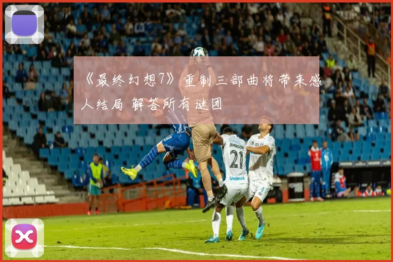 《最终幻想7》重制三部曲将带来感人结局 解答所有谜团