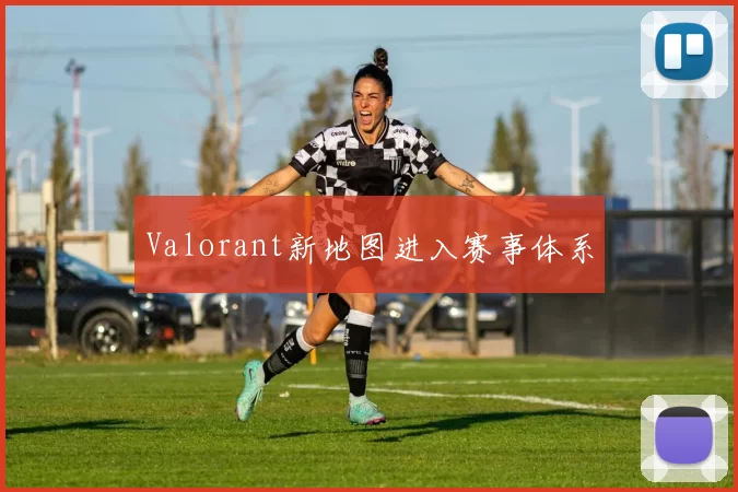 Valorant新地图进入赛事体系
