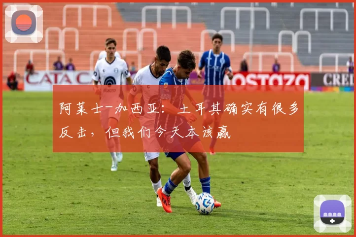 阿莱士-加西亚：土耳其确实有很多反击，但我们今天本该赢
