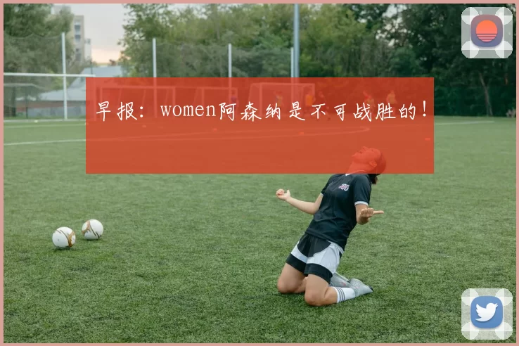 早报：women阿森纳是不可战胜的！