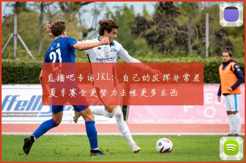 直播吧专访JKL：自己的发挥非常差 夏季赛会更努力去练更多东西