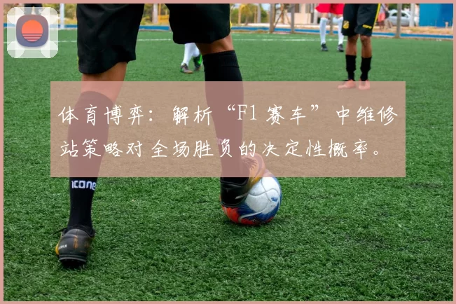 体育博弈：解析“F1 赛车”中维修站策略对全场胜负的决定性概率。（体育博弈视角下的F1：维修站策略对胜负概率的决定性影响）