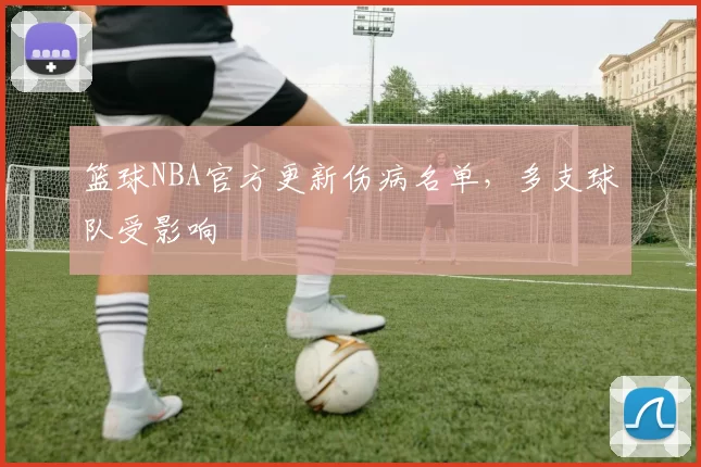篮球NBA官方更新伤病名单，多支球队受影响