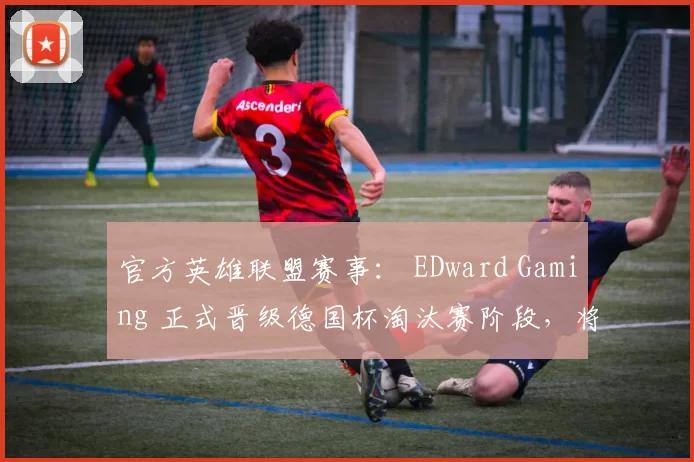 官方英雄联盟赛事： EDward Gaming 正式晋级德国杯淘汰赛阶段，将于23日迎战 Weibo Gaming