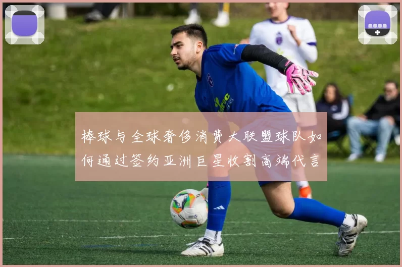 棒球与全球奢侈消费大联盟球队如何通过签约亚洲巨星收割高端代言