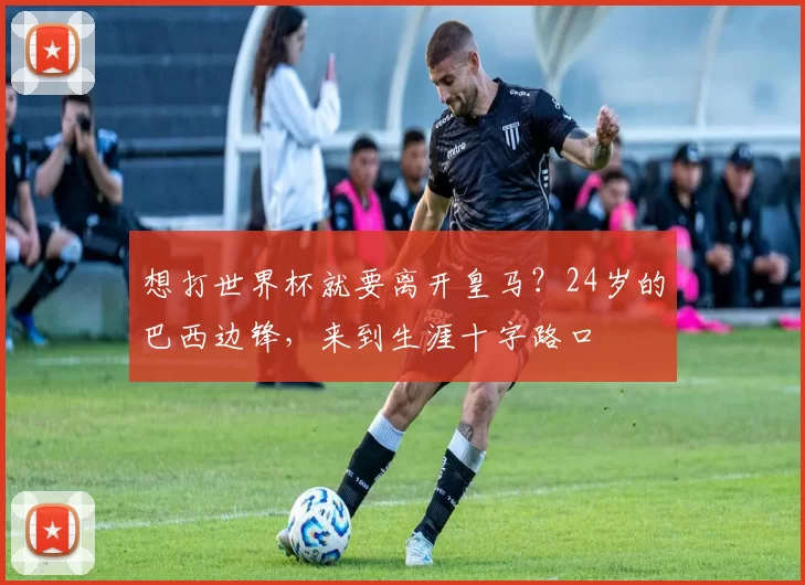 想打世界杯就要离开皇马？24岁的巴西边锋，来到生涯十字路口