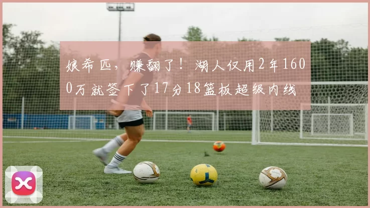 娘希匹，赚翻了！湖人仅用2年1600万就签下了17分18篮板超级内线