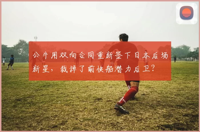 公牛用双向合同重新签下日本后场新星，裁掉了前快船潜力后卫？
