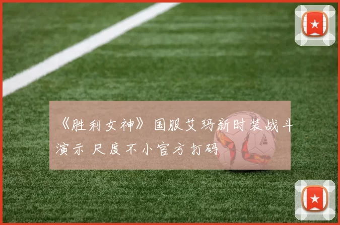《胜利女神》国服艾玛新时装战斗演示 尺度不小官方打码