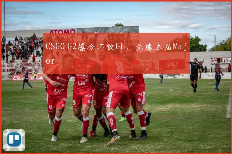 CSGO G2爆冷不敌GL，无缘本届Major