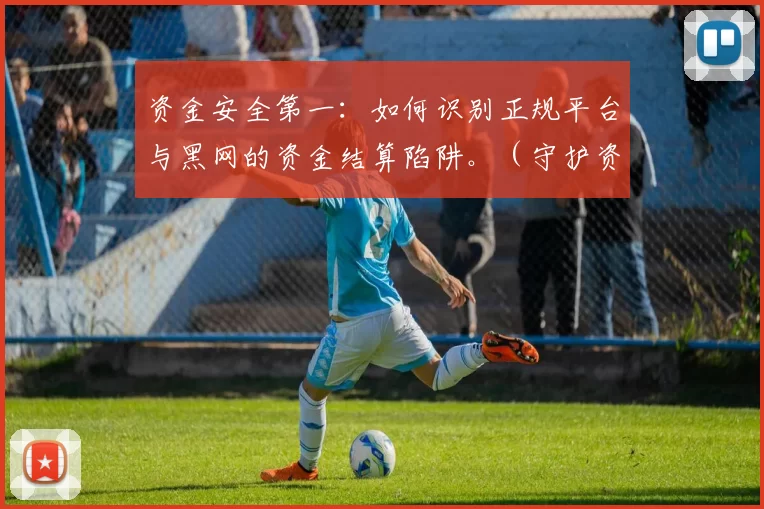 资金安全第一：如何识别正规平台与黑网的资金结算陷阱。（守护资金安全：辨别正规平台，避开黑网结算陷阱）