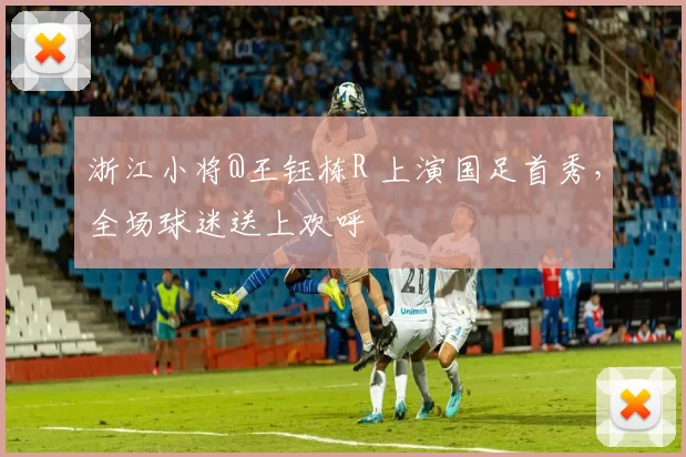浙江小将@王钰栋R 上演国足首秀，全场球迷送上欢呼