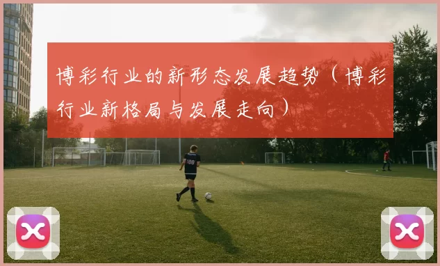 博彩行业的新形态发展趋势（博彩行业新格局与发展走向）