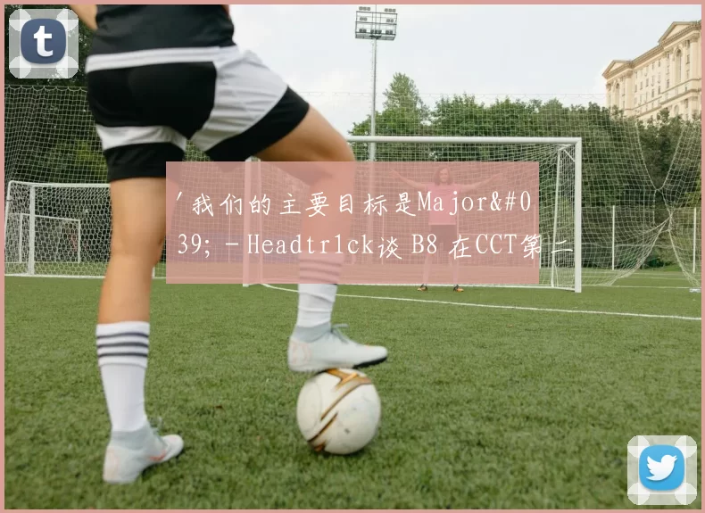 '我们的主要目标是Major' - Headtr1ck谈 B8 在CCT第二季欧洲系列赛18的胜利和对PGL阿斯塔纳的计划