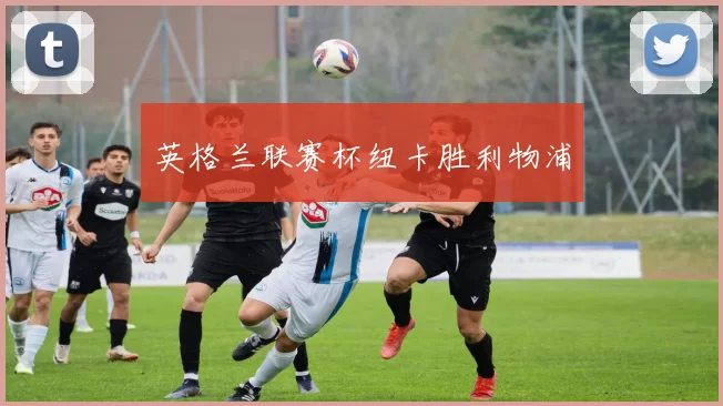 英格兰联赛杯纽卡胜利物浦